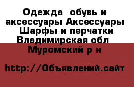 Одежда, обувь и аксессуары Аксессуары - Шарфы и перчатки. Владимирская обл.,Муромский р-н